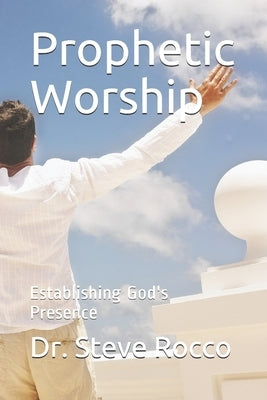 Prophetic Worship: Establishing God's Presence by Rocco D. D., Steve