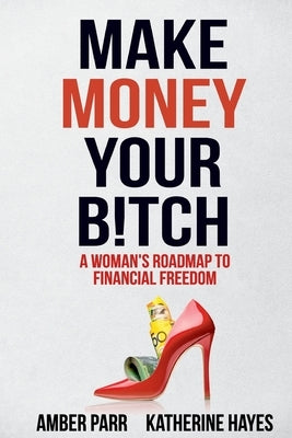 Make Money Your Bitch: A Woman's Roadmap to Financial Freedom by Parr, Amber
