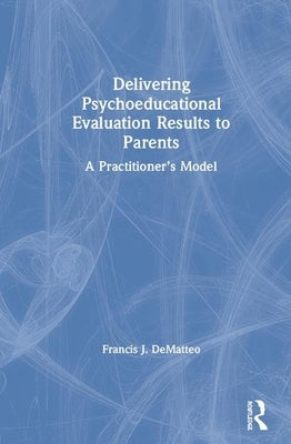 Delivering Psycho-educational Evaluation Results to Parents: A Practitioner's Model by Dematteo, Francis J.