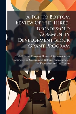 A Top To Bottom Review Of The Three-decades-old Community Development Block Grant Program by United States Congress House of Repre