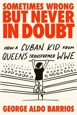 Sometimes Wrong But Never in Doubt: How a Cuban Kid from Queens Transformed Wwe by Barrios, George Aldo