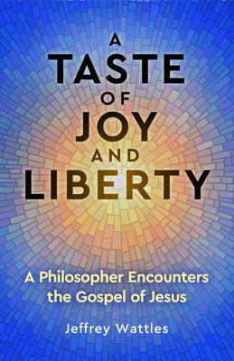 A Taste of Joy and Liberty: A Philosopher Encounters the Gospel of Jesus by Wattles, Jeffrey