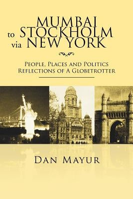 Mumbai to Stockholm via New York: People, Places and Politics Reflections of A Globetrotter by Mayur, Dan