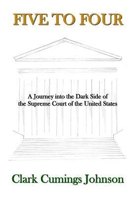 Five to Four: A Journey into the Dark Side of the Supreme Court of the United States by Johnson, Clark Cumings