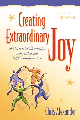Creating Extraordinary Joy: A Guide to Authenticity, Connection and Self-Transformation by Alexander, Chris