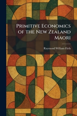 Primitive Economics of the New Zealand Maori by Firth, Raymond William