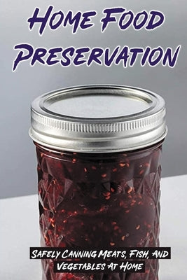 Home Food Preservation: Safely Canning Meats, Fish, And Vegetables At Home: Canned Meat Recipes Camping by Woloszczak, Desmond