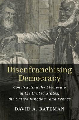 Disenfranchising Democracy: Constructing the Electorate in the United States, the United Kingdom, and France by Bateman, David A.