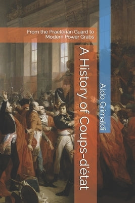 A History of Coups-d'état: From the Praetorian Guard to Modern Power Grabs by Grimaldi, Aldo