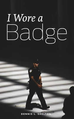 I Wore A Badge by Shelton, Dennis L.