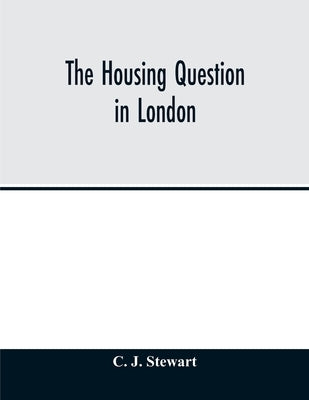 The housing question in London. Being an account of the housing work done by the Metropolitan Board of Works and the London County Council, between th by J. Stewart, C.