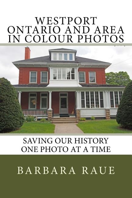 Westport Ontario and Area in Colour Photos: Saving Our History One Photo at a Time by Raue, Barbara