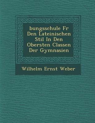 �bungsschule F�r Den Lateinischen Stil In Den Obersten Classen Der Gymnasien by Weber, Wilhelm Ernst