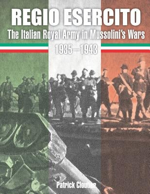 Regio Esercito: The Italian Royal Army in Mussolini's Wars 1935-1943 by Cloutier, Patrick
