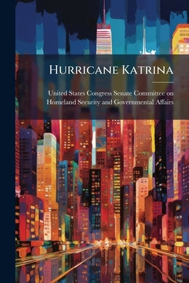 Hurricane Katrina: The Roles Of U.S. Department Of Homeland Security And Federal Emergency Management Agency Leadership by United States Congress Senate Committee