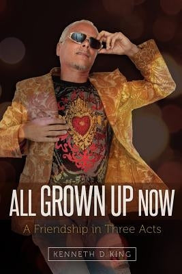 All Grown Up Now: A Friendship in Three Acts by King, Kenneth D.