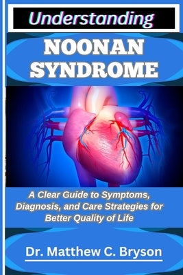 Understanding Noonan Syndrome: A Clear Guide to Symptoms, Diagnosis, and Care Strategies for Better Quality of Life by C. Bryson, Matthew