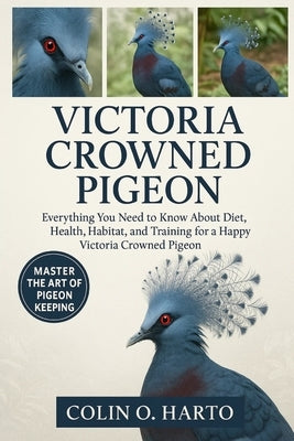 Victoria Crowned Pigeon: Everything You Need to Know About Diet, Health, Habitat, and Training for a Happy Victoria Crowned Pigeon by O. Harto, Colin