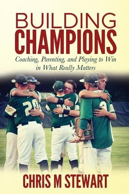 Building Champions: Coaching, Parenting, and Playing to Win in What Really Matters by Stewart, Chris M.