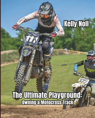 The Ultimate Playground: Owning A Motocross Track by Noll, Kelly