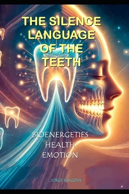 "The Silent Language of the Teeth": Bioenergetics, Health, Emotion by Raigosa, Jorge
