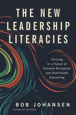The New Leadership Literacies: Thriving in a Future of Extreme Disruption and Distributed Everything by Johansen, Bob