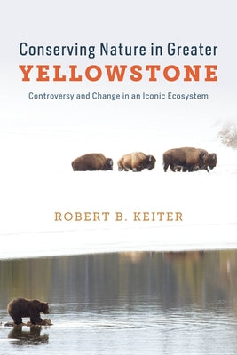Conserving Nature in Greater Yellowstone: Controversy and Change in an Iconic Ecosystem by Keiter, Robert B.