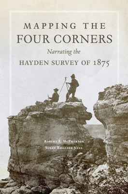 Mapping the Four Corners: Narrating the Hayden Survey of 1875 Volume 83 by McPherson, Robert S.
