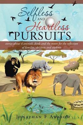 Selfless and Heartless Pursuits: Stories about 4 Animals, Birds and the Moon for the Reflection of Families, Children and Students by Awasom, Jonathan F.