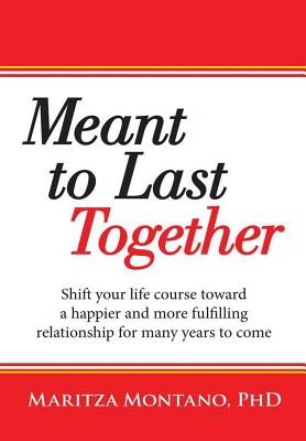 Meant to Last Together: Shift your life course toward a happier and more fulfilling relationship for many years to come by Montano, Maritza