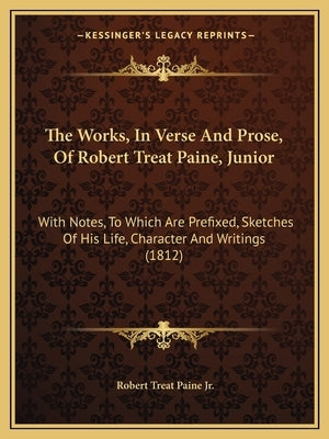 The Works, In Verse And Prose, Of Robert Treat Paine, Junior: With Notes, To Which Are Prefixed, Sketches Of His Life, Character And Writings (1812) by Paine, Robert Treat, Jr.