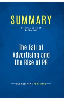 Summary: The Fall of Advertising and the Rise of PR: Review and Analysis of the Ries' Book by Businessnews Publishing