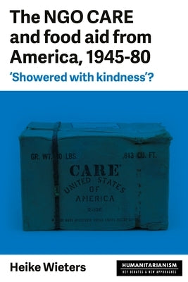 The Ngo Care and Food Aid from America, 1945-80: 'Showered with Kindness'? by Wieters, Heike
