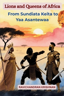 Lions and Queens of Africa: Epic True Stories of the Continent's Greatest Kings, Queens, and Warriors - From Sundiata Keita to Yaa Asantewaa by Krishnan, Ravichandran