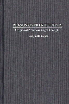 Reason Over Precedents: Origins of American Legal Thought by Klafter, Craig Evan