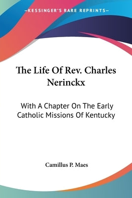 The Life Of Rev. Charles Nerinckx: With A Chapter On The Early Catholic Missions Of Kentucky by Maes, Camillus P.