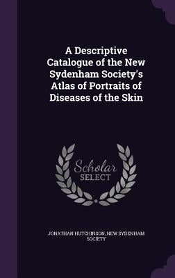 A Descriptive Catalogue of the New Sydenham Society's Atlas of Portraits of Diseases of the Skin by Hutchinson, Jonathan