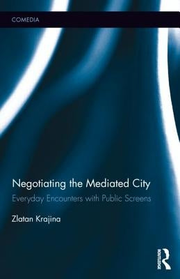 Negotiating the Mediated City: Everyday Encounters with Public Screens by Krajina, Zlatan