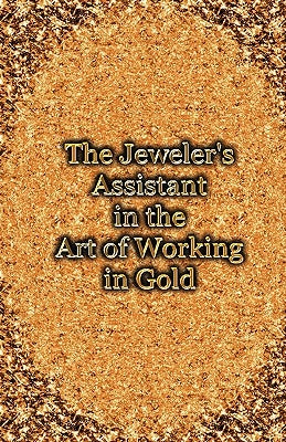 The Jeweler's Assistant in the Art of Working in Gold (Reprint of the 1892 Handbook) by Gee, George E.