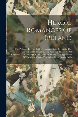 Heroic Romances Of Ireland: The Preludes To The Raid Of Cualgne: Tain Bo Fraich. The Raid For Dartaid's Cattle. The Raid For The Cattle Of Regamon by Anonymous
