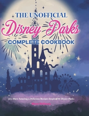 The Unofficial Disney Parks Complete Cookbook: 365-Days Amazing & Delicious Recipes Inspired by Disney Parks by Stillman, Mary