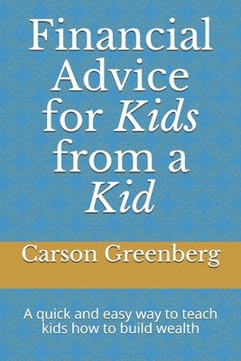 Financial advice for kids from a kid: A quick and easy way to teach kids how to build wealth by Greenberg, Carson