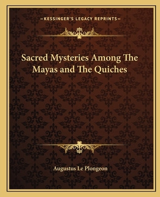 Sacred Mysteries Among the Mayas and the Quiches by Le Plongeon, Augustus