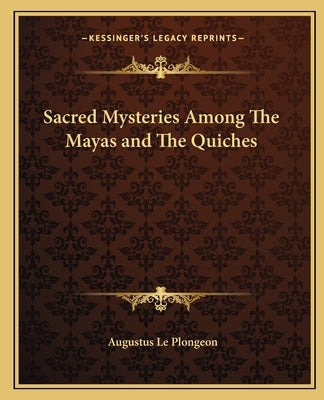 Sacred Mysteries Among the Mayas and the Quiches by Le Plongeon, Augustus