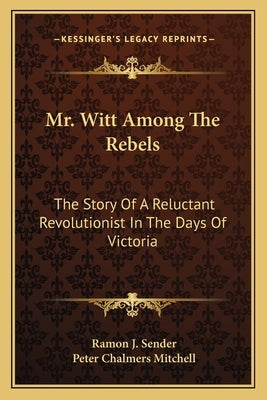 Mr. Witt Among The Rebels: The Story Of A Reluctant Revolutionist In The Days Of Victoria by Sender, Ramon J.