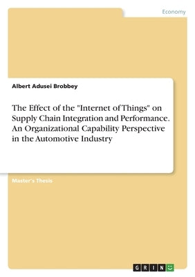 The Effect of the Internet of Things on Supply Chain Integration and Performance. An Organizational Capability Perspective in the Automotive Industry by Brobbey, Albert Adusei