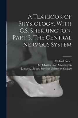 A Textbook of Physiology. With C.S. Sherrington. Part 3. The Central Nervous System [electronic Resource] by Foster, Michael