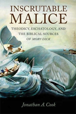 Inscrutable Malice: Theodicy, Eschatology, and the Biblical Sources of Moby-Dick by Cook, Jonathan A.