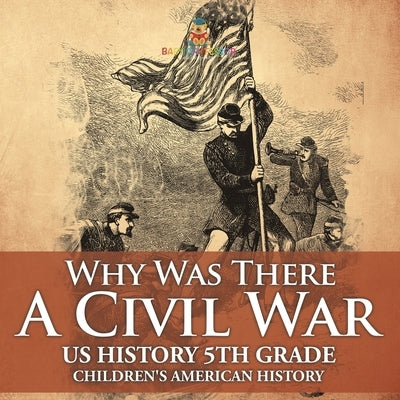 Why Was There A Civil War? US History 5th Grade Children's American History by Baby Professor