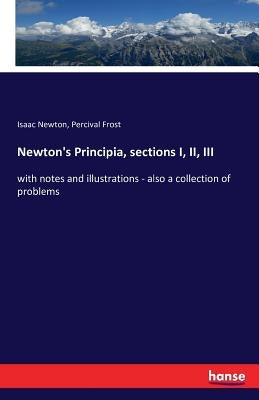 Newton's Principia, sections I, II, III: with notes and illustrations - also a collection of problems by Newton, Isaac